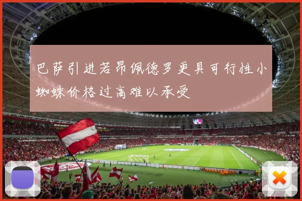 巴萨引进若昂佩德罗更具可行性小蜘蛛价格过高难以承受