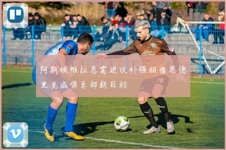 阿斯顿维拉急需进攻补强租借恩德里克成俱乐部新目标