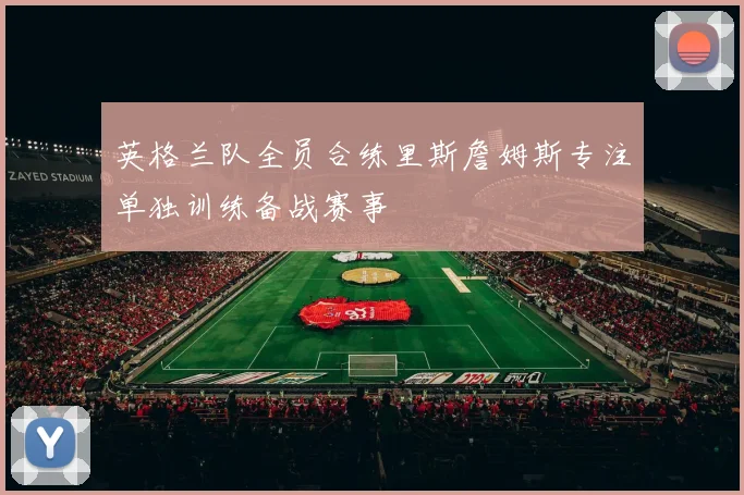 英格兰队全员合练里斯詹姆斯专注单独训练备战赛事