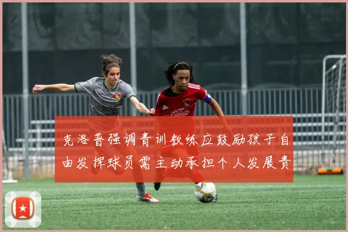 克洛普强调青训教练应鼓励孩子自由发挥球员需主动承担个人发展责任