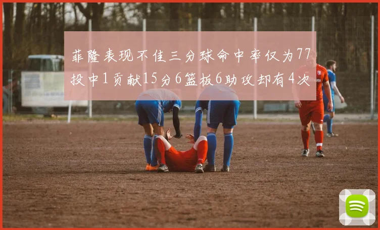 菲隆表现不佳三分球命中率仅为77投中1贡献15分6篮板6助攻却有4次失误