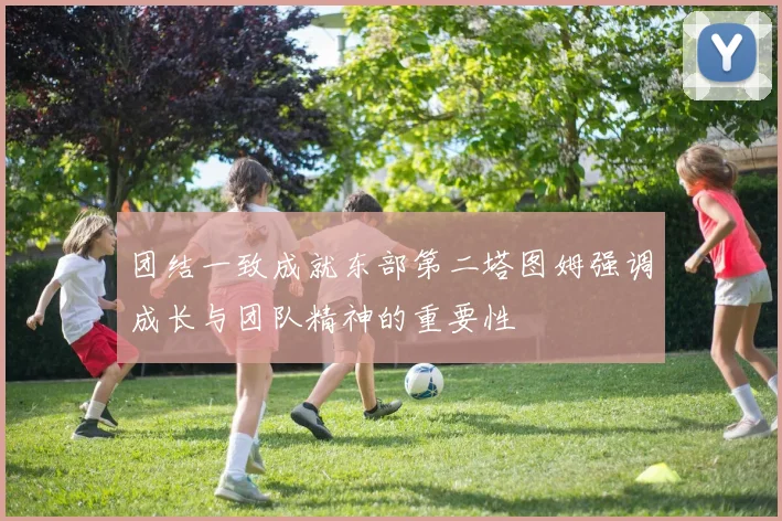 团结一致成就东部第二塔图姆强调成长与团队精神的重要性