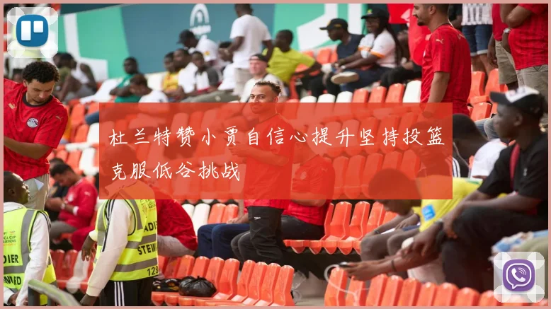 杜兰特赞小贾自信心提升坚持投篮克服低谷挑战