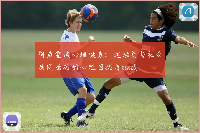 阿劳霍谈心理健康：运动员与社会共同面对的心理困扰与挑战