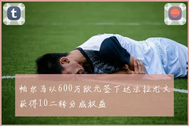 帕尔马以600万欧元签下达法拉尤文获得10二转分成权益