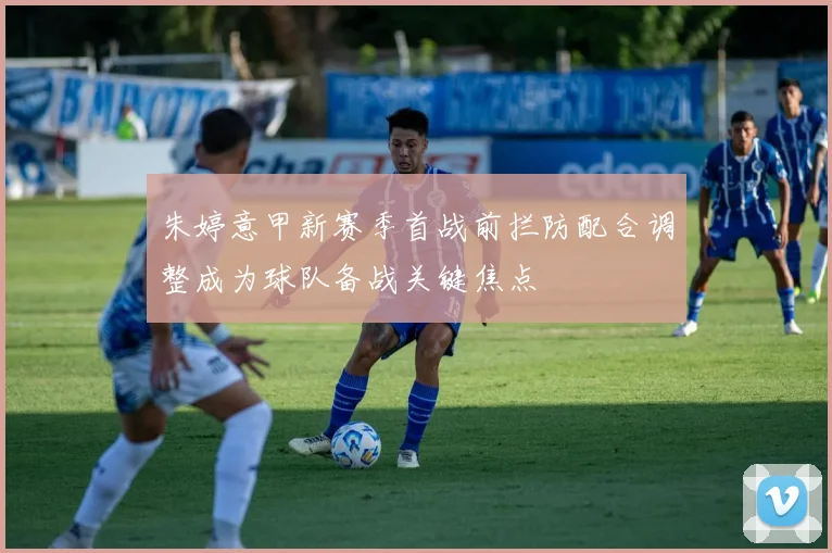 朱婷意甲新赛季首战前拦防配合调整成为球队备战关键焦点