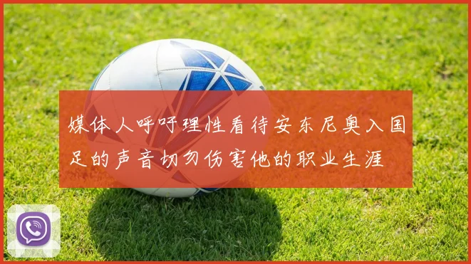 媒体人呼吁理性看待安东尼奥入国足的声音切勿伤害他的职业生涯