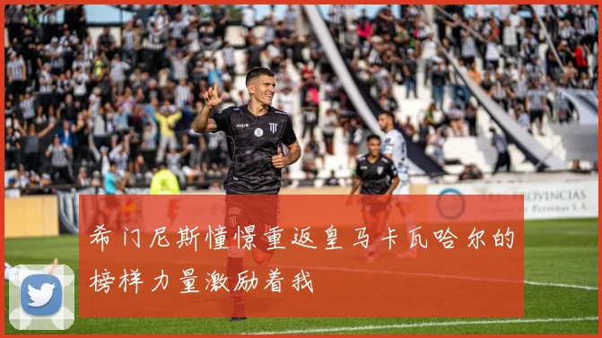 希门尼斯憧憬重返皇马卡瓦哈尔的榜样力量激励着我