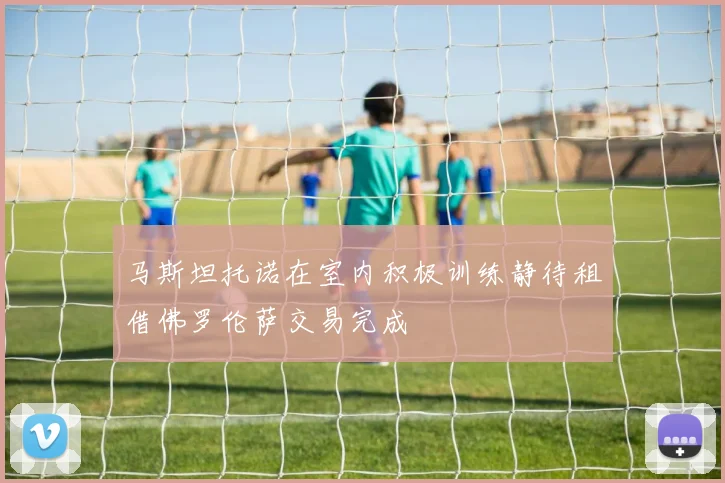 马斯坦托诺在室内积极训练静待租借佛罗伦萨交易完成