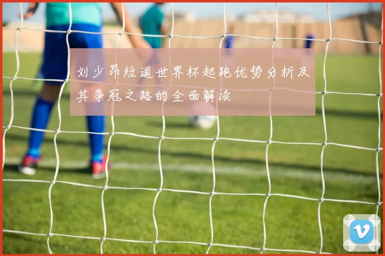刘少昂短道世界杯起跑优势分析及其争冠之路的全面解读