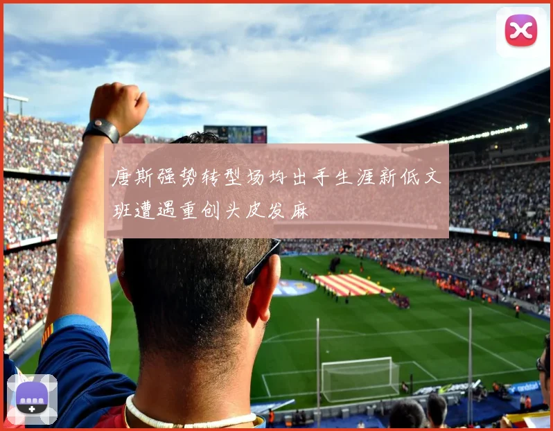 唐斯强势转型场均出手生涯新低文班遭遇重创头皮发麻