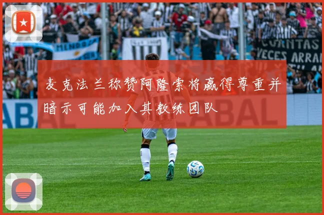 麦克法兰称赞阿隆索将赢得尊重并暗示可能加入其教练团队