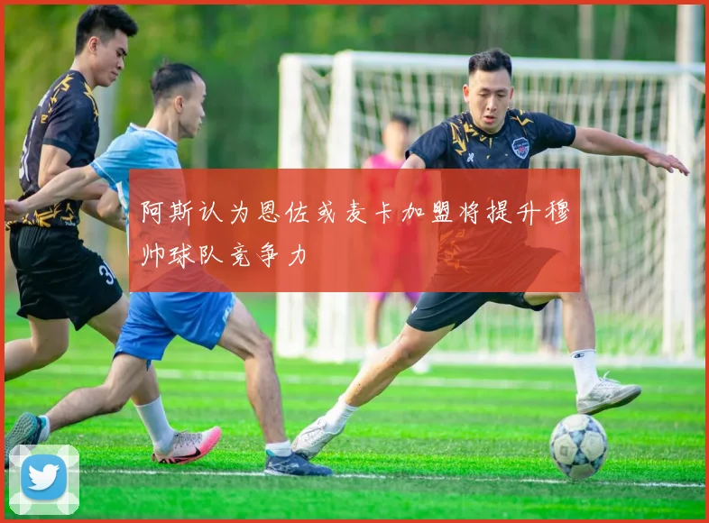 阿斯认为恩佐或麦卡加盟将提升穆帅球队竞争力