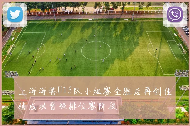 上海海港U15队小组赛全胜后再创佳绩成功晋级排位赛阶段